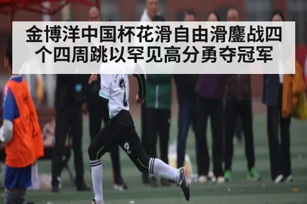 金博洋中国杯花滑自由滑鏖战四个四周跳以罕见高分勇夺冠军（kaiyun app）