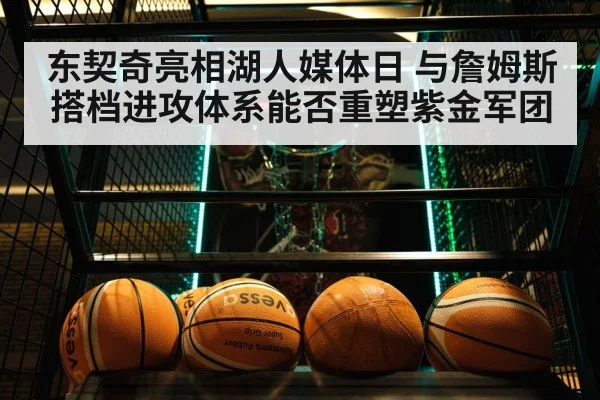 东契奇亮相湖人媒体日 与詹姆斯搭档进攻体系能否重塑紫金军团 - kaiyun app