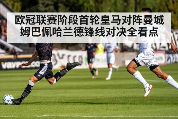 欧冠联赛阶段首轮皇马对阵曼城姆巴佩哈兰德锋线对决全看点 - kaiyun app