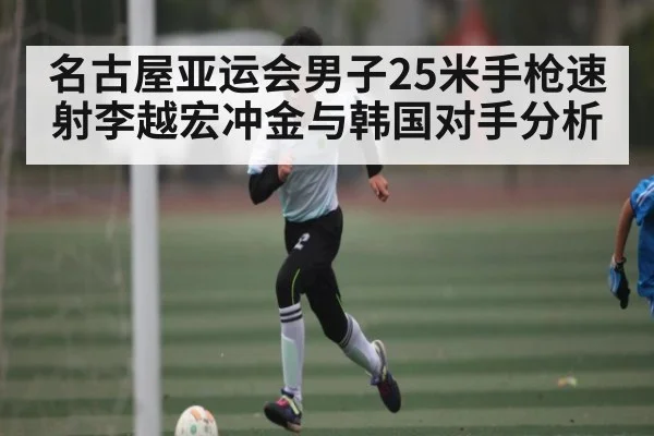 名古屋亚运会男子25米手枪速射李越宏冲金与韩国对手分析 | kaiyun app