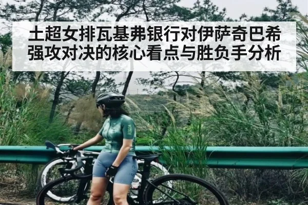 土超女排瓦基弗银行对伊萨奇巴希强攻对决的核心看点与胜负手分析 - kaiyun app