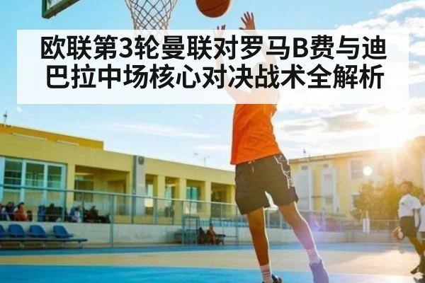 欧联第3轮曼联对罗马B费与迪巴拉中场核心对决战术全解析 - kaiyun app