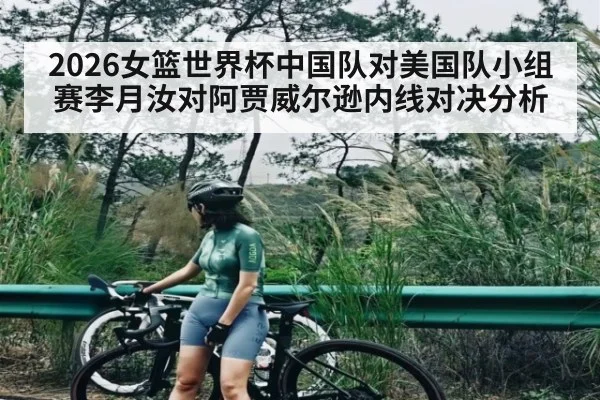 2026女篮世界杯中国队对美国队小组赛李月汝对阿贾威尔逊内线对决分析 - kaiyun app