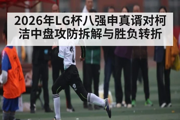 2026年LG杯八强申真谞对柯洁中盘攻防拆解与胜负转折 - kaiyun app