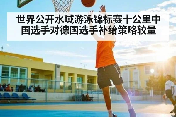 世界公开水域游泳锦标赛十公里中国选手对德国选手补给策略较量（kaiyun app）