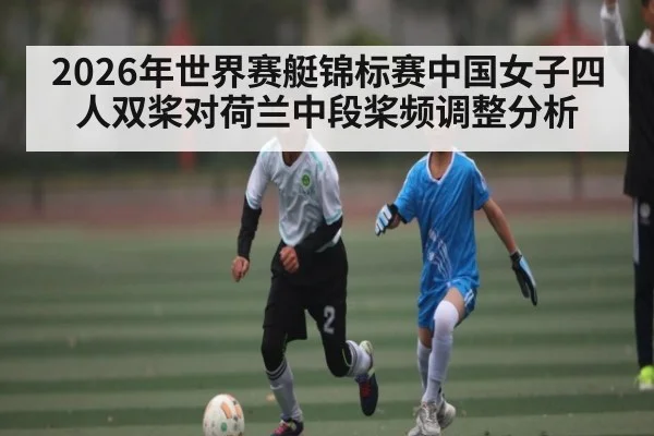 2026年世界赛艇锦标赛中国女子四人双桨对荷兰中段桨频调整分析 | kaiyun app